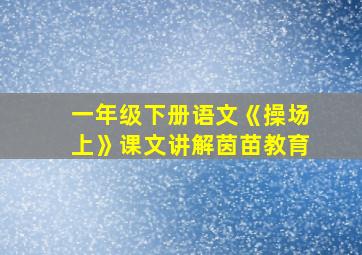 一年级下册语文《操场上》课文讲解茵苗教育