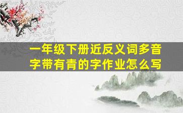 一年级下册近反义词多音字带有青的字作业怎么写