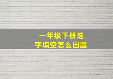 一年级下册选字填空怎么出题