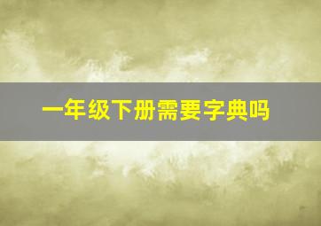 一年级下册需要字典吗