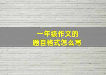 一年级作文的题目格式怎么写