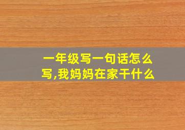 一年级写一句话怎么写,我妈妈在家干什么