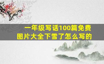 一年级写话100篇免费图片大全下雪了怎么写的