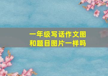 一年级写话作文图和题目图片一样吗