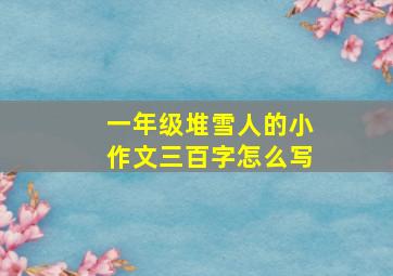 一年级堆雪人的小作文三百字怎么写