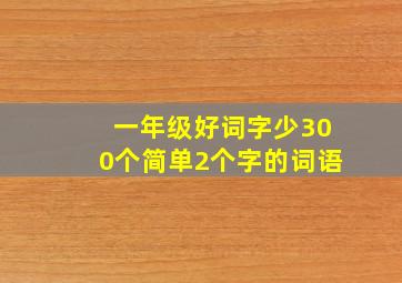 一年级好词字少300个简单2个字的词语