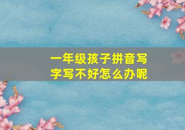 一年级孩子拼音写字写不好怎么办呢