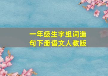 一年级生字组词造句下册语文人教版