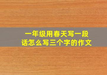 一年级用春天写一段话怎么写三个字的作文