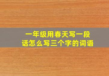 一年级用春天写一段话怎么写三个字的词语