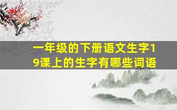 一年级的下册语文生字19课上的生字有哪些词语