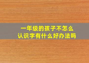 一年级的孩子不怎么认识字有什么好办法吗