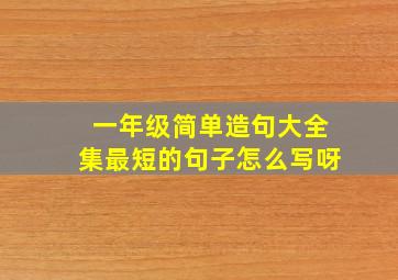 一年级简单造句大全集最短的句子怎么写呀