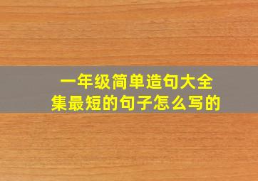 一年级简单造句大全集最短的句子怎么写的