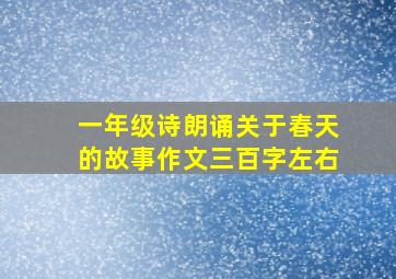 一年级诗朗诵关于春天的故事作文三百字左右