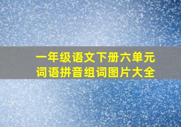 一年级语文下册六单元词语拼音组词图片大全