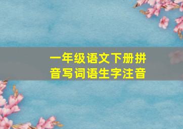 一年级语文下册拼音写词语生字注音