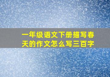 一年级语文下册描写春天的作文怎么写三百字