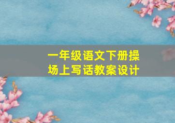 一年级语文下册操场上写话教案设计