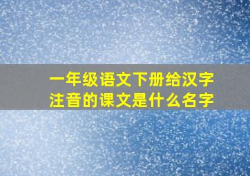 一年级语文下册给汉字注音的课文是什么名字