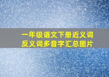 一年级语文下册近义词反义词多音字汇总图片