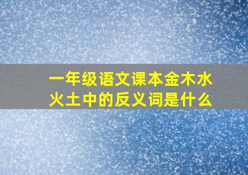 一年级语文课本金木水火土中的反义词是什么