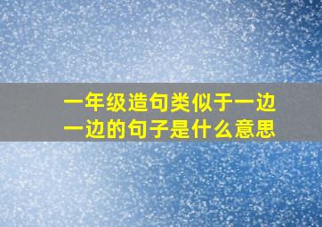 一年级造句类似于一边一边的句子是什么意思