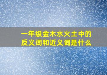 一年级金木水火土中的反义词和近义词是什么