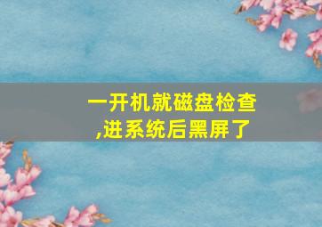 一开机就磁盘检查,进系统后黑屏了