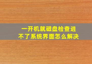 一开机就磁盘检查进不了系统界面怎么解决