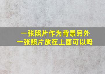 一张照片作为背景另外一张照片放在上面可以吗