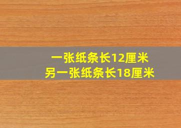 一张纸条长12厘米另一张纸条长18厘米