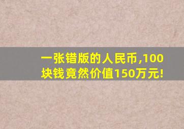 一张错版的人民币,100块钱竟然价值150万元!