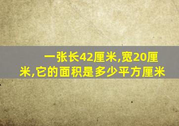 一张长42厘米,宽20厘米,它的面积是多少平方厘米