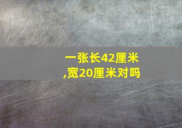 一张长42厘米,宽20厘米对吗