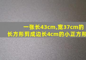 一张长43cm,宽37cm的长方形剪成边长4cm的小正方形