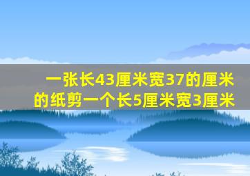 一张长43厘米宽37的厘米的纸剪一个长5厘米宽3厘米