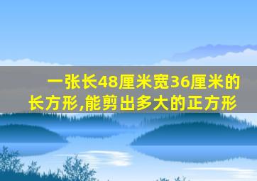 一张长48厘米宽36厘米的长方形,能剪出多大的正方形