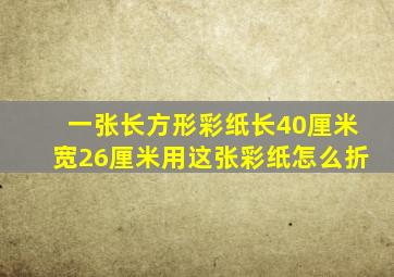 一张长方形彩纸长40厘米宽26厘米用这张彩纸怎么折