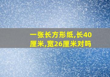 一张长方形纸,长40厘米,宽26厘米对吗