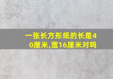 一张长方形纸的长是40厘米,宽16厘米对吗