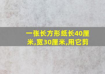 一张长方形纸长40厘米,宽30厘米,用它剪