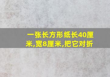 一张长方形纸长40厘米,宽8厘米,把它对折