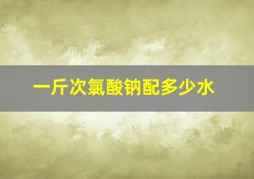 一斤次氯酸钠配多少水