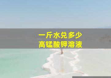 一斤水兑多少高锰酸钾溶液