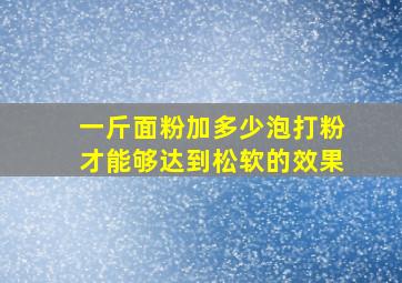 一斤面粉加多少泡打粉才能够达到松软的效果