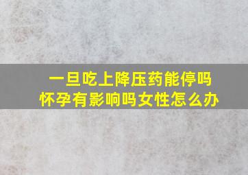 一旦吃上降压药能停吗怀孕有影响吗女性怎么办