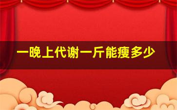 一晚上代谢一斤能瘦多少