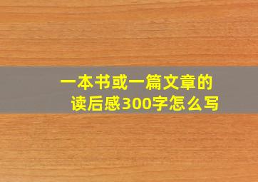 一本书或一篇文章的读后感300字怎么写