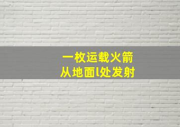 一枚运载火箭从地面l处发射